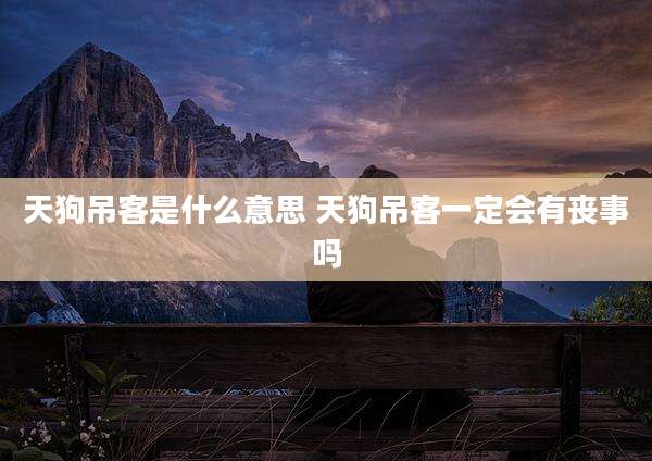 天狗吊客是什么意思 天狗吊客一定会有丧事吗
