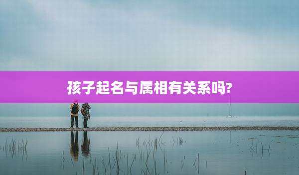 孩子起名与属相有关系吗?