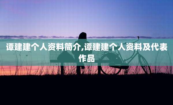 谭建建个人资料简介,谭建建个人资料及代表作品