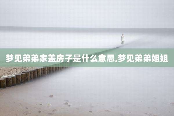 梦见弟弟家盖房子是什么意思,梦见弟弟姐姐