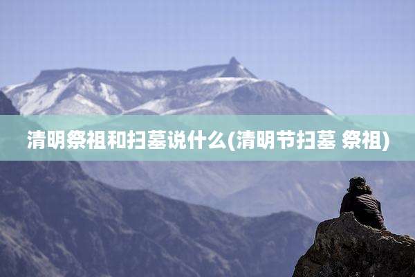 清明祭祖和扫墓说什么(清明节扫墓 祭祖)