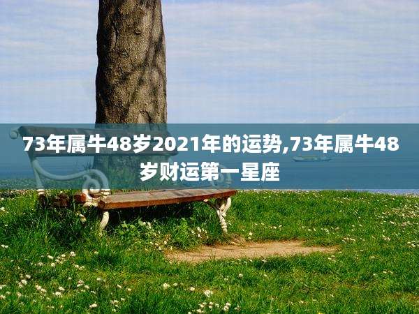 73年属牛48岁2021年的运势,73年属牛48岁财运第一星座