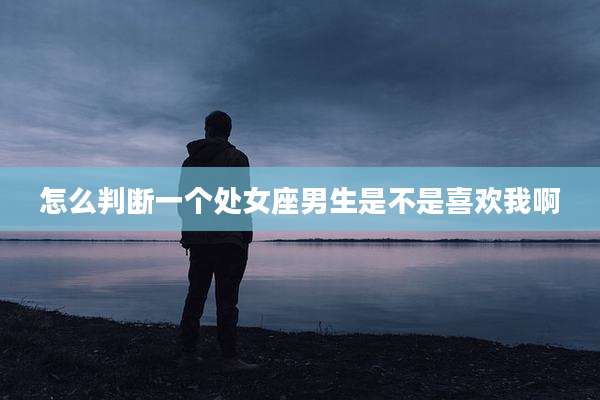 怎么判断一个处女座男生是不是喜欢我啊