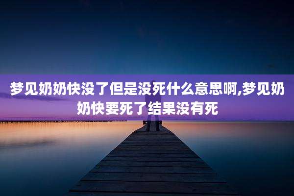 梦见奶奶快没了但是没死什么意思啊,梦见奶奶快要死了结果没有死