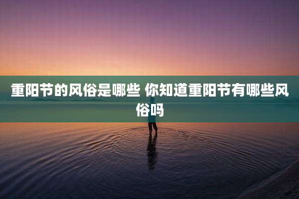重阳节的风俗是哪些 你知道重阳节有哪些风俗吗