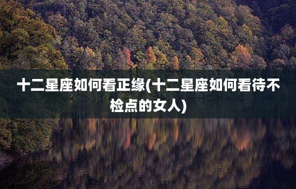 十二星座如何看正缘(十二星座如何看待不检点的女人)