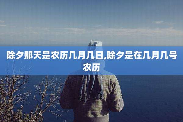 除夕那天是农历几月几日,除夕是在几月几号农历