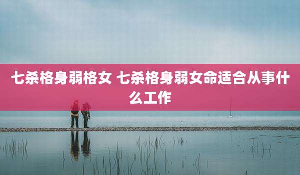 七杀格身弱格女 七杀格身弱女命适合从事什么工作