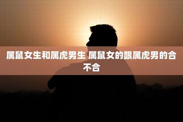 属鼠女生和属虎男生 属鼠女的跟属虎男的合不合
