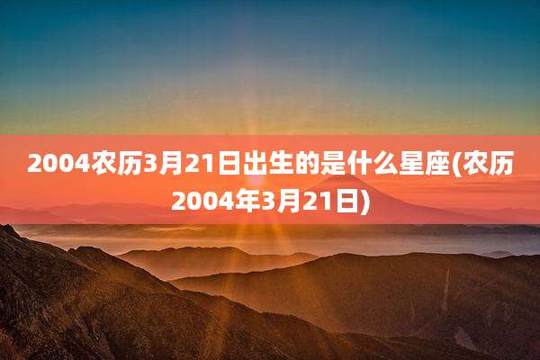 2004农历3月21日出生的是什么星座(农历2004年3月21日)