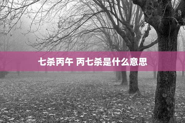 七杀丙午 丙七杀是什么意思
