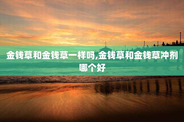 金钱草和金钱草一样吗,金钱草和金钱草冲剂哪个好