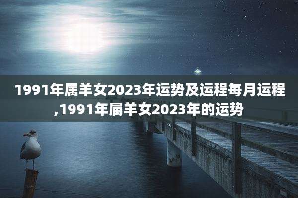 1991年属羊女2023年运势及运程每月运程,1991年属羊女2023年的运势