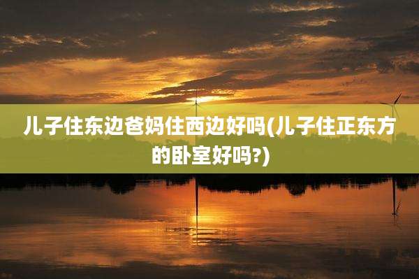 儿子住东边爸妈住西边好吗(儿子住正东方的卧室好吗?)