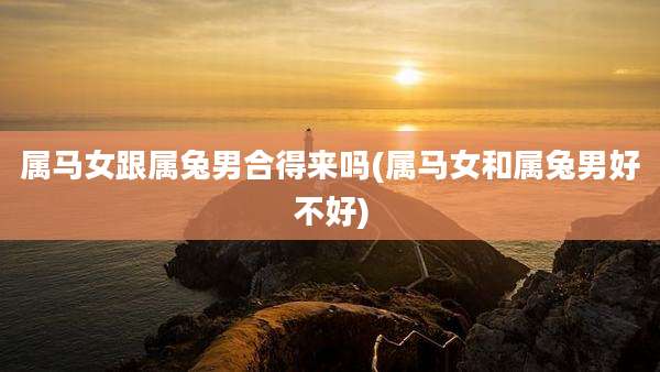属马女跟属兔男合得来吗(属马女和属兔男好不好)