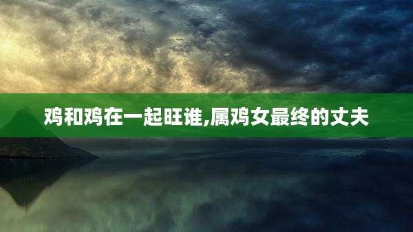 鸡和鸡在一起旺谁,属鸡女最终的丈夫