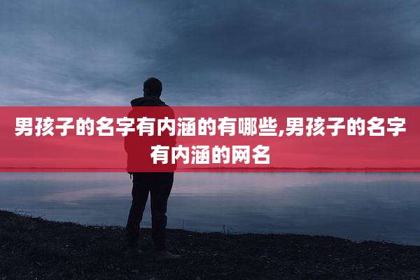 男孩子的名字有内涵的有哪些,男孩子的名字有内涵的网名