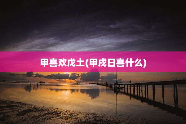 甲喜欢戊土(甲戌日喜什么)