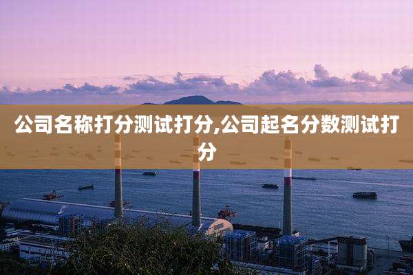 公司名称打分测试打分,公司起名分数测试打分