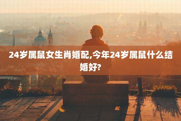 24岁属鼠女生肖婚配,今年24岁属鼠什么结婚好?
