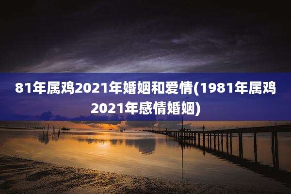 81年属鸡2021年婚姻和爱情(1981年属鸡2021年感情婚姻)