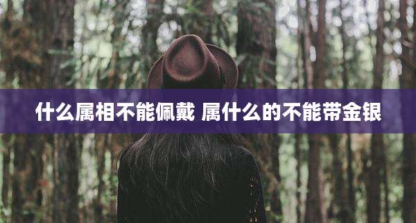 什么属相不能佩戴 属什么的不能带金银
