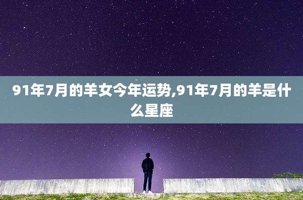 91年7月的羊女今年运势,91年7月的羊是什么星座