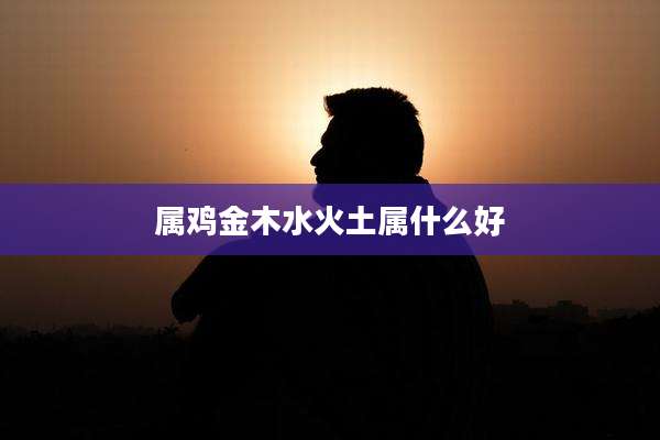 属鸡金木水火土属什么好