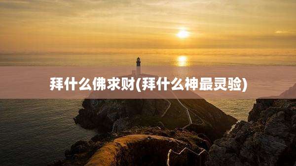 拜什么佛求财(拜什么神最灵验)