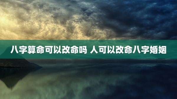 八字算命可以改命吗 人可以改命八字婚姻