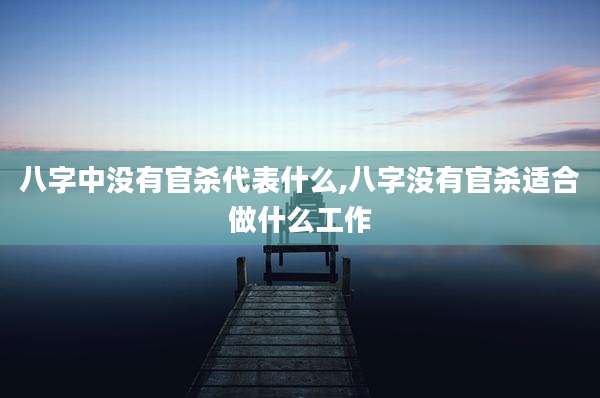 八字中没有官杀代表什么,八字没有官杀适合做什么工作