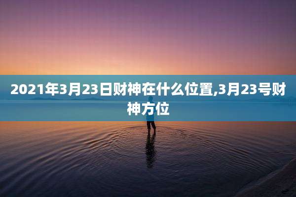 2021年3月23日财神在什么位置,3月23号财神方位