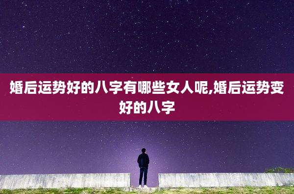 婚后运势好的八字有哪些女人呢,婚后运势变好的八字