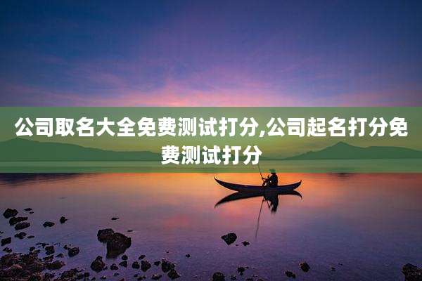 公司取名大全免费测试打分,公司起名打分免费测试打分