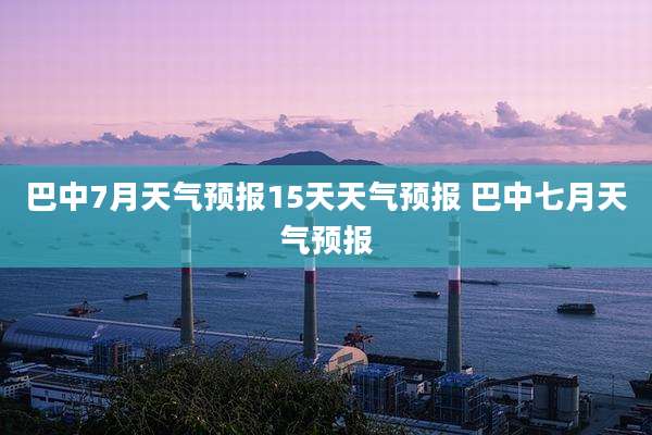 巴中7月天气预报15天天气预报 巴中七月天气预报