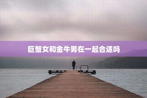 巨蟹女和金牛男在一起合适吗