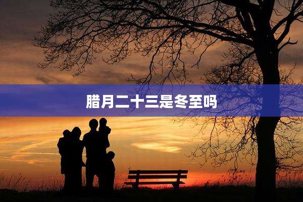 腊月二十三是冬至吗