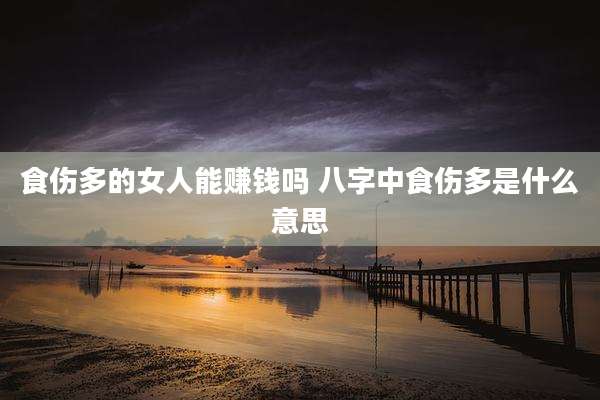 食伤多的女人能赚钱吗 八字中食伤多是什么意思