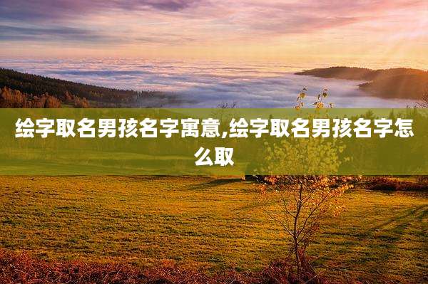 绘字取名男孩名字寓意,绘字取名男孩名字怎么取