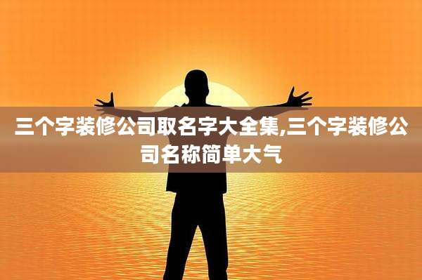 三个字装修公司取名字大全集,三个字装修公司名称简单大气