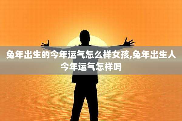 兔年出生的今年运气怎么样女孩,兔年出生人今年运气怎样吗