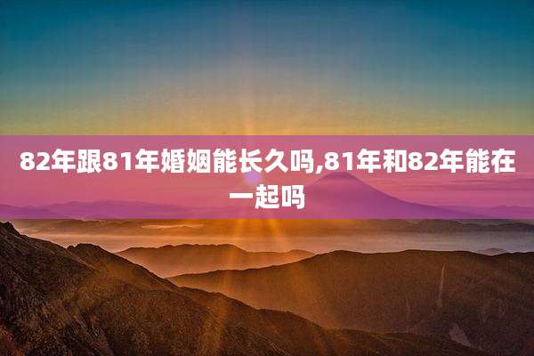 82年跟81年婚姻能长久吗,81年和82年能在一起吗