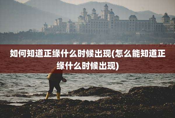 如何知道正缘什么时候出现(怎么能知道正缘什么时候出现)