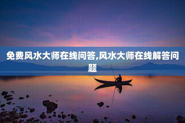 免费风水大师在线问答,风水大师在线解答问题