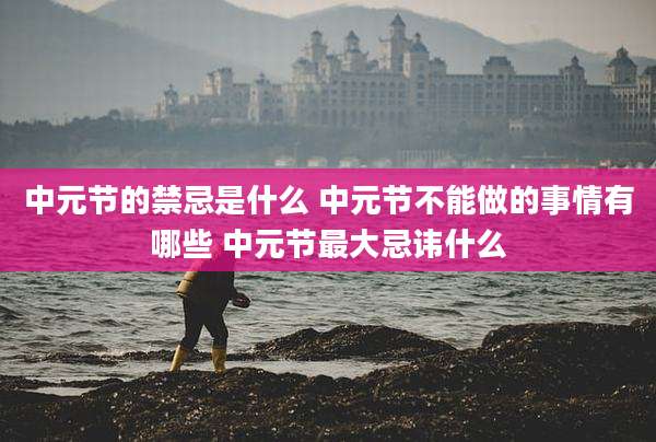中元节的禁忌是什么 中元节不能做的事情有哪些 中元节最大忌讳什么