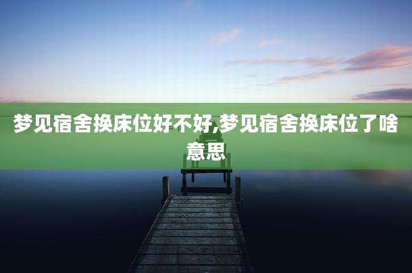 梦见宿舍换床位好不好,梦见宿舍换床位了啥意思