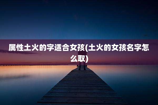 属性土火的字适合女孩(土火的女孩名字怎么取)