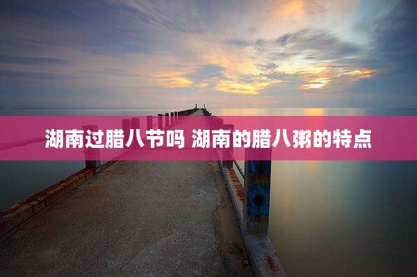 湖南过腊八节吗 湖南的腊八粥的特点