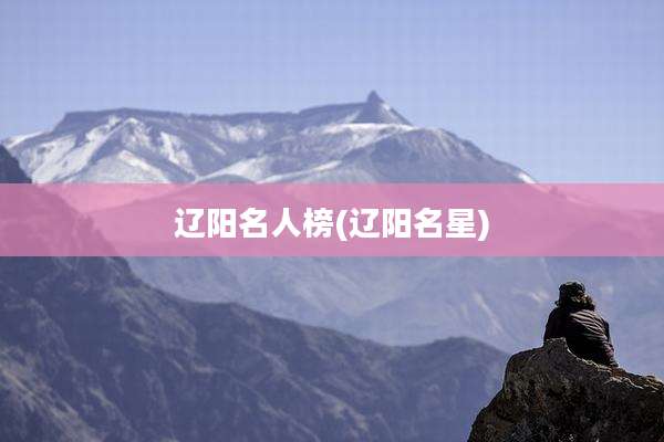辽阳名人榜(辽阳名星)