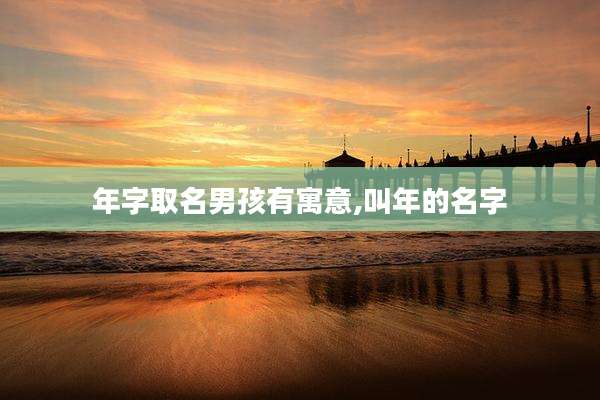 年字取名男孩有寓意,叫年的名字